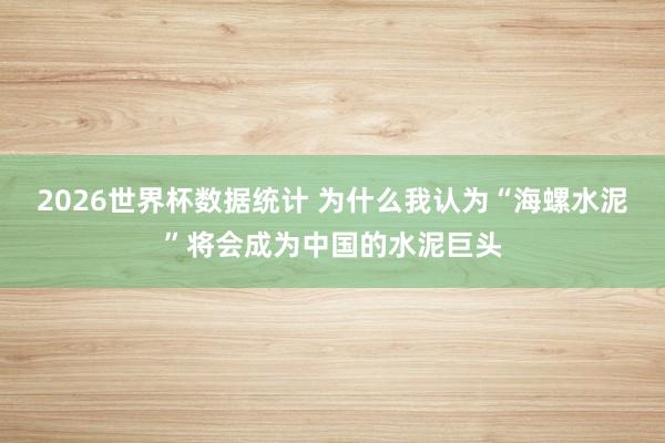 2026世界杯数据统计 为什么我认为“海螺水泥”将会成为中国的水泥巨头