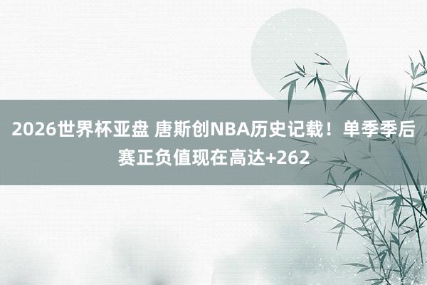 2026世界杯亚盘 唐斯创NBA历史记载！单季季后赛正负值现在高达+262