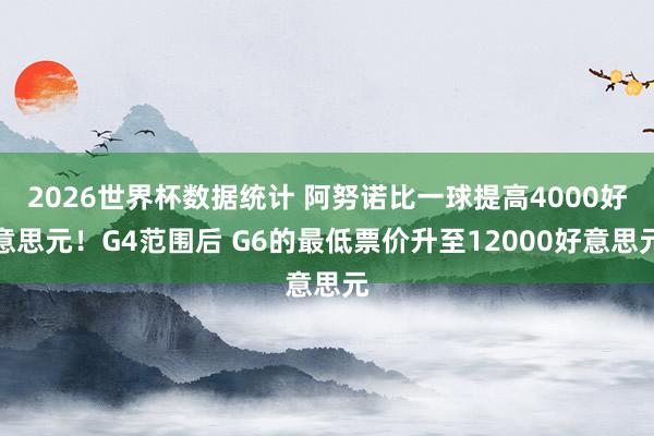 2026世界杯数据统计 阿努诺比一球提高4000好意思元！G4范围后 G6的最低票价升至12000好意思元