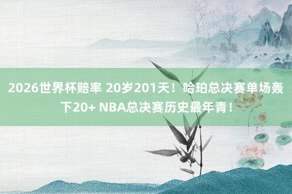 2026世界杯赔率 20岁201天！哈珀总决赛单场轰下20+ NBA总决赛历史最年青！