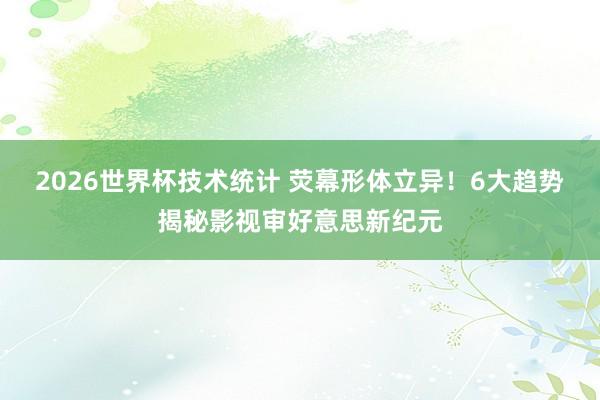 2026世界杯技术统计 荧幕形体立异！6大趋势揭秘影视审好意思新纪元