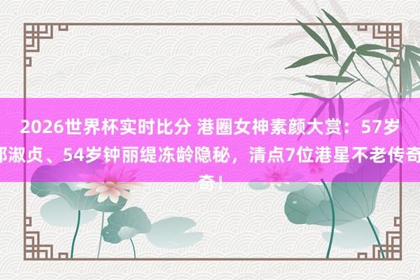 2026世界杯实时比分 港圈女神素颜大赏：57岁邱淑贞、54岁钟丽缇冻龄隐秘，清点7位港星不老传奇！