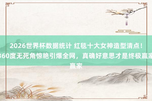 2026世界杯数据统计 红毯十大女神造型清点！360度无死角惊艳引爆全网，真确好意思才是终极赢家