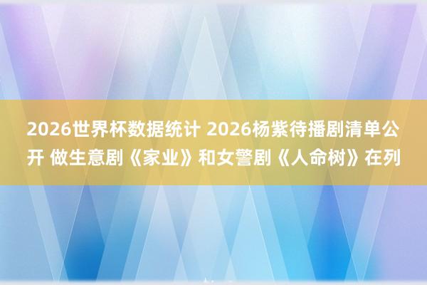 2026世界杯数据统计 2026杨紫待播剧清单公开 做生意剧《家业》和女警剧《人命树》在列