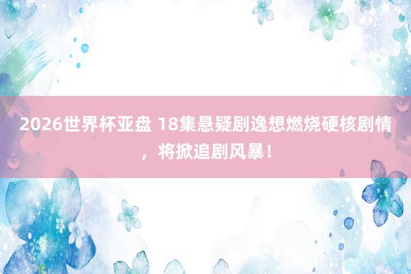 2026世界杯亚盘 18集悬疑剧逸想燃烧硬核剧情，将掀追剧风暴！