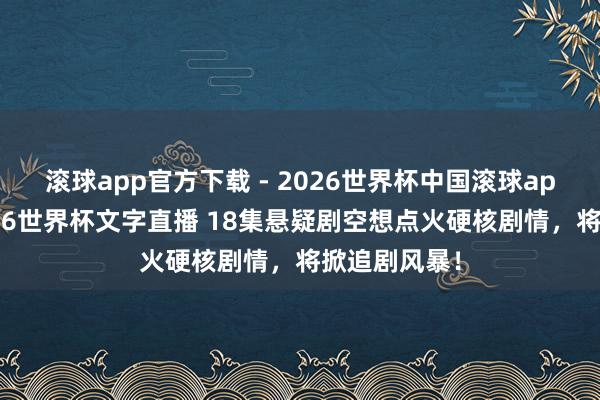 滚球app官方下载 - 2026世界杯中国滚球app官网，2026世界杯文字直播 18集悬疑剧空想点火硬核剧情，将掀追剧风暴！
