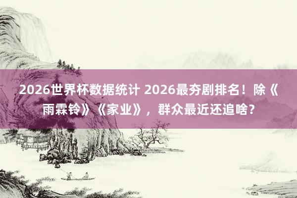 2026世界杯数据统计 2026最夯剧排名！除《雨霖铃》《家业》，群众最近还追啥？