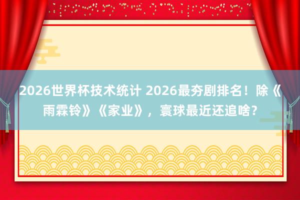 2026世界杯技术统计 2026最夯剧排名！除《雨霖铃》《家业》，寰球最近还追啥？