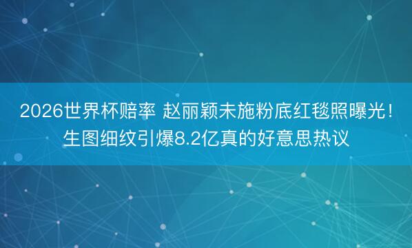 2026世界杯赔率 赵丽颖未施粉底红毯照曝光！生图细纹引爆8.2亿真的好意思热议