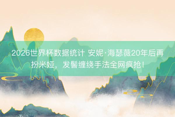 2026世界杯数据统计 安妮·海瑟薇20年后再扮米娅，发髻缠绕手法全网疯抢！