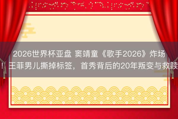 2026世界杯亚盘 窦靖童《歌手2026》炸场!王菲男儿撕掉标签,首秀背后的20年叛变与救赎