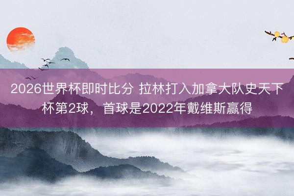 2026世界杯即时比分 拉林打入加拿大队史天下杯第2球，首球是2022年戴维斯赢得