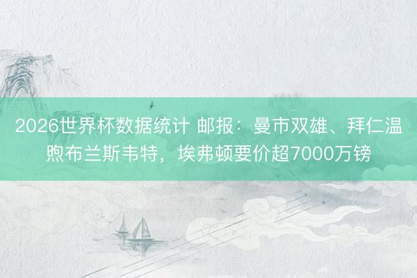 2026世界杯数据统计 邮报：曼市双雄、拜仁温煦布兰斯韦特，埃弗顿要价超7000万镑