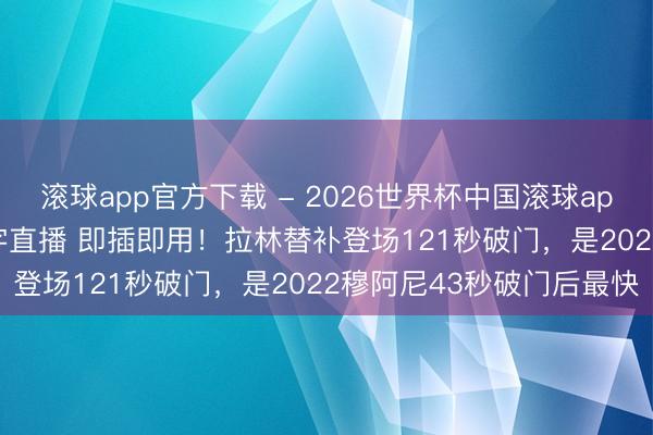 滚球app官方下载 - 2026世界杯中国滚球app官网，2026世界杯文字直播 即插即用！拉林替补登场121秒破门，是2022穆阿尼43秒破门后最快