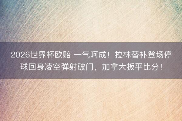 2026世界杯欧赔 一气呵成!拉林替补登场停球回身凌空弹射破门,加拿大扳平比分!