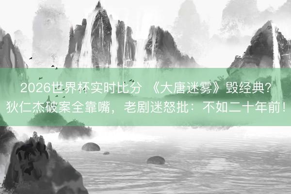 2026世界杯实时比分 《大唐迷雾》毁经典？狄仁杰破案全靠嘴，老剧迷怒批：不如二十年前！