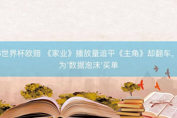 2026世界杯欧赔 《家业》播放量追平《主角》却翻车，谁在为'数据泡沫'买单