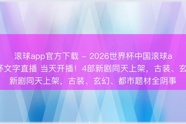 滚球app官方下载 - 2026世界杯中国滚球app官网，2026世界杯文字直播 当天开播！4部新剧同天上架，古装、玄幻、都市题材全阴事