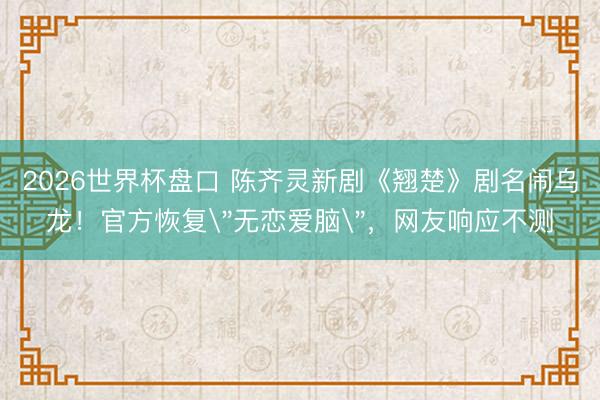 2026世界杯盘口 陈齐灵新剧《翘楚》剧名闹乌龙！官方恢复