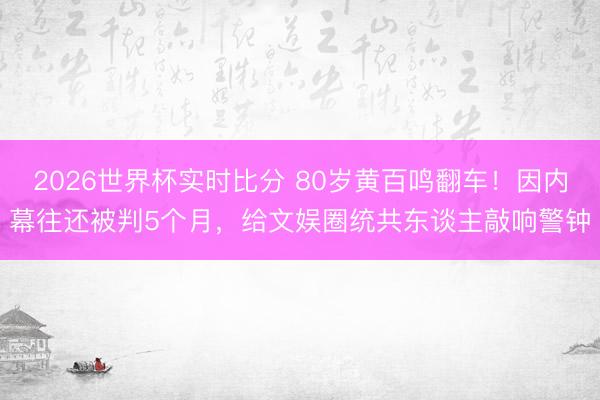 2026世界杯实时比分 80岁黄百鸣翻车!因内幕往还被判5个月,给文娱圈统共东谈主敲响警钟