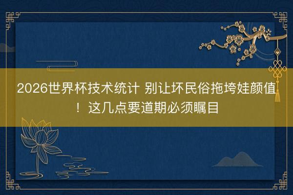 2026世界杯技术统计 别让坏民俗拖垮娃颜值！这几点要道期必须瞩目