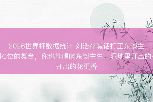 2026世界杯数据统计 刘浩存喊话打工东谈主：莫得C位的舞台，你也能唱响东谈主生！泥地里开出的花更香
