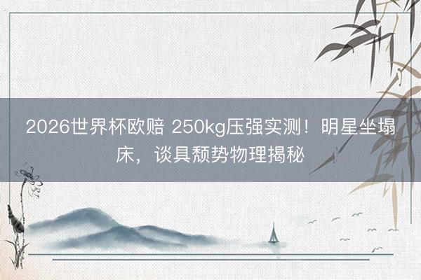 2026世界杯欧赔 250kg压强实测!明星坐塌床,谈具颓势物理揭秘