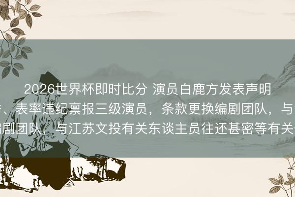 2026世界杯即时比分 演员白鹿方发表声明:学历作秀、番位作秀、表率违纪禀报三级演员,条款更换编剧团队,与江苏文投有关东谈主员往还甚密等有关信息均为责难