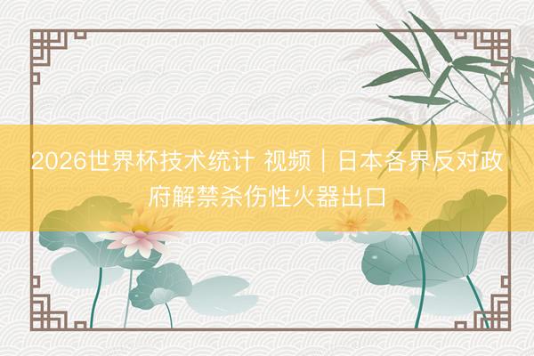 2026世界杯技术统计 视频｜日本各界反对政府解禁杀伤性火器出口