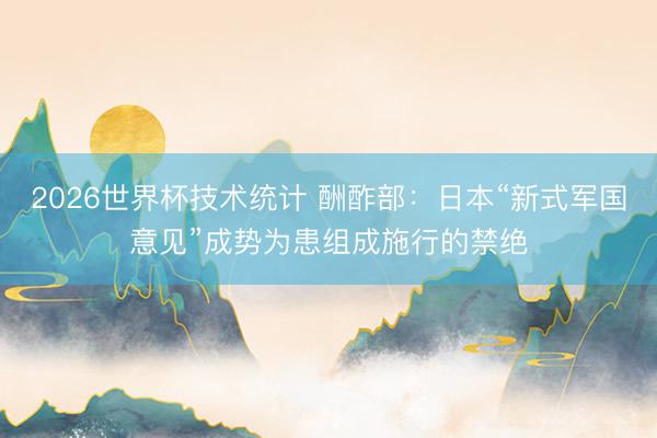 2026世界杯技术统计 酬酢部：日本“新式军国意见”成势为患组成施行的禁绝