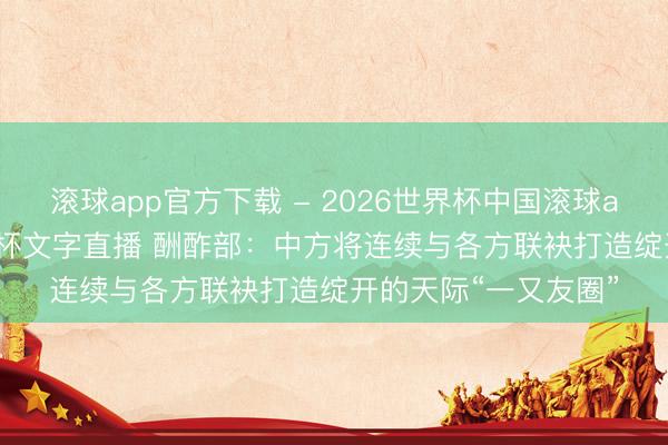 滚球app官方下载 - 2026世界杯中国滚球app官网，2026世界杯文字直播 酬酢部：中方将连续与各方联袂打造绽开的天际“一又友圈”