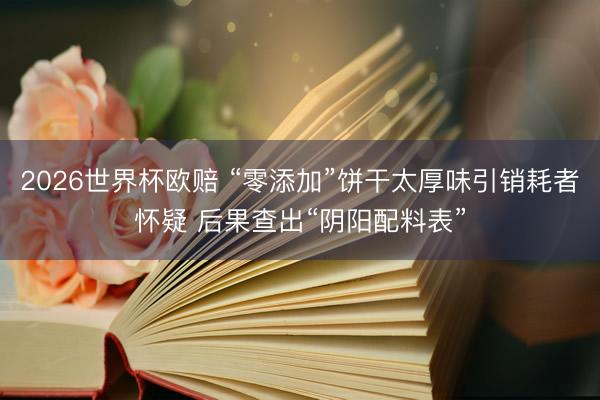 2026世界杯欧赔 “零添加”饼干太厚味引销耗者怀疑 后果查出“阴阳配料表”