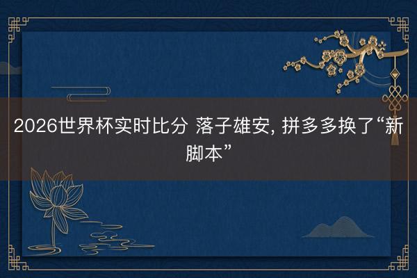2026世界杯实时比分 落子雄安， 拼多多换了“新脚本”