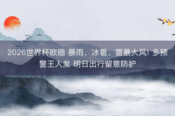 2026世界杯欧赔 暴雨、冰雹、雷暴大风! 多预警王人发 明日出行留意防护