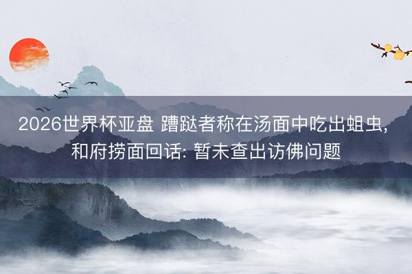 2026世界杯亚盘 蹧跶者称在汤面中吃出蛆虫， 和府捞面回话: 暂未查出访佛问题
