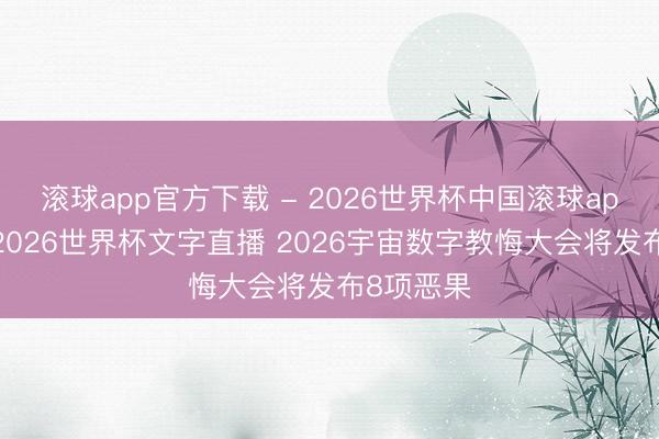 滚球app官方下载 - 2026世界杯中国滚球app官网，2026世界杯文字直播 2026宇宙数字教悔大会将发布8项恶果