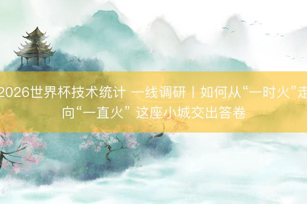 2026世界杯技术统计 一线调研丨如何从“一时火”走向“一直火” 这座小城交出答卷