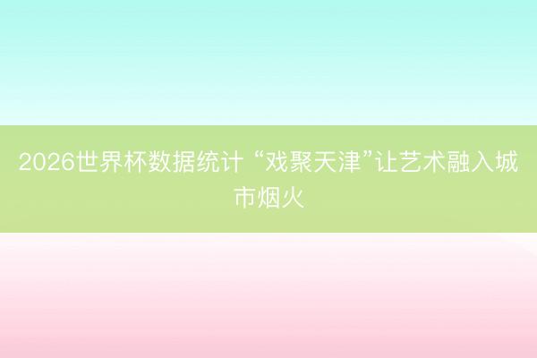 2026世界杯数据统计 “戏聚天津”让艺术融入城市烟火