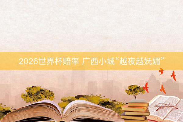 2026世界杯赔率 广西小城“越夜越妩媚”