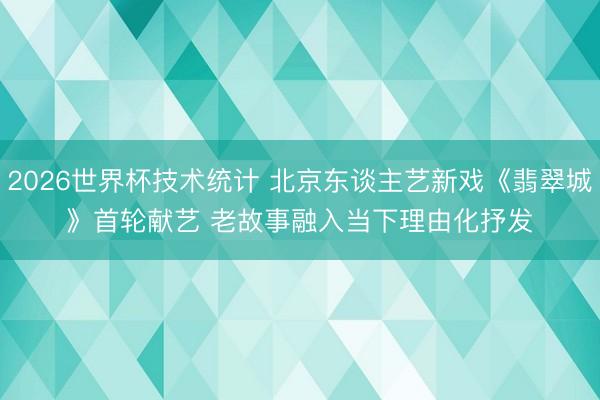 2026世界杯技术统计 北京东谈主艺新戏《翡翠城》首轮献艺 老故事融入当下理由化抒发