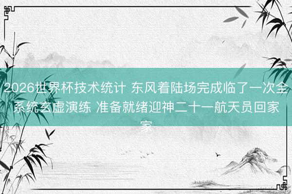 2026世界杯技术统计 东风着陆场完成临了一次全系统玄虚演练 准备就绪迎神二十一航天员回家