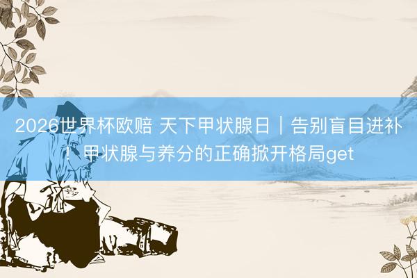 2026世界杯欧赔 天下甲状腺日｜告别盲目进补！甲状腺与养分的正确掀开格局get