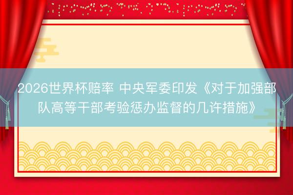 2026世界杯赔率 中央军委印发《对于加强部队高等干部考验惩办监督的几许措施》