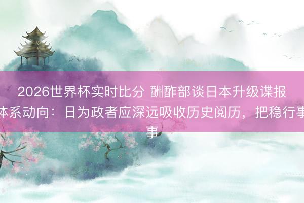 2026世界杯实时比分 酬酢部谈日本升级谍报体系动向:日为政者应深远吸收历史阅历,把稳行事