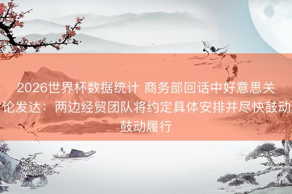 2026世界杯数据统计 商务部回话中好意思关税讨论发达：两边经贸团队将约定具体安排并尽快鼓动履行