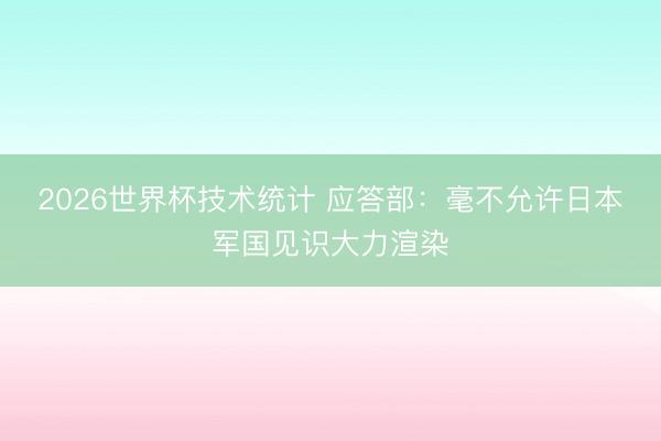 2026世界杯技术统计 应答部：毫不允许日本军国见识大力渲染