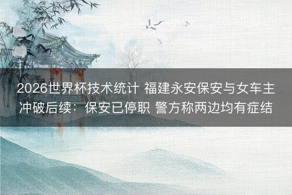2026世界杯技术统计 福建永安保安与女车主冲破后续：保安已停职 警方称两边均有症结
