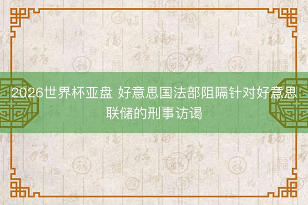 2026世界杯亚盘 好意思国法部阻隔针对好意思联储的刑事访谒