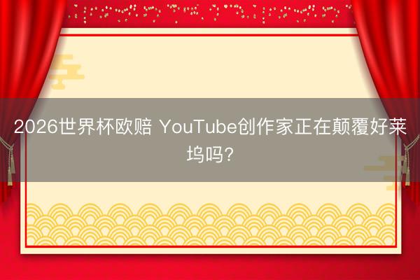 2026世界杯欧赔 YouTube创作家正在颠覆好莱坞吗?