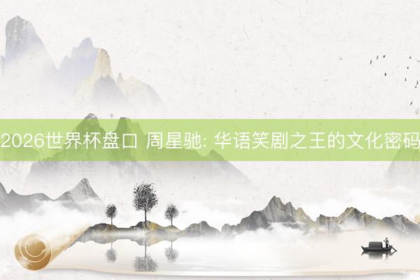 2026世界杯盘口 周星驰: 华语笑剧之王的文化密码
